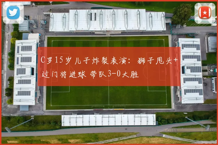 C罗15岁儿子炸裂表演：狮子甩头+过门将进球 带队3-0大胜