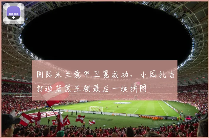国际米兰意甲卫冕成功，小因扎吉打造蓝黑王朝最后一块拼图